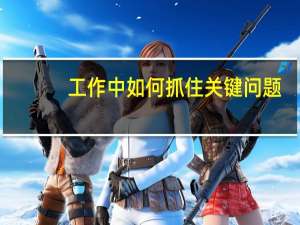 工作中如何抓住关键问题