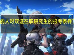 工作中的人对双证在职研究生的报考条件了真的了解吗