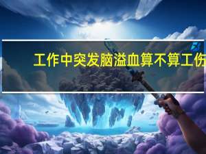 工作中突发脑溢血算不算工伤