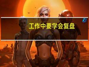 工作中要学会复盘，这么做对于职场人有多重要呢