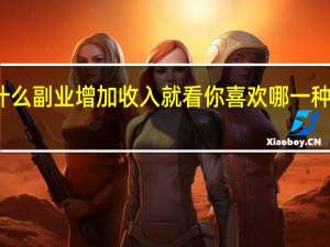 工作之余可以做什么副业增加收入 就看你喜欢哪一种具体情况详细内容介绍