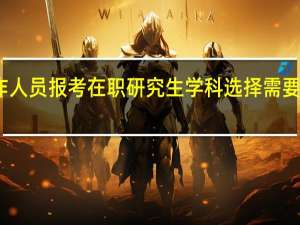 工作人员报考在职研究生学科选择需要留意哪些