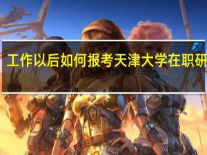 工作以后如何报考天津大学在职研究生