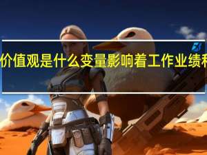 工作价值观是什么变量影响着工作业绩和工作态度（工作价值观是什么）