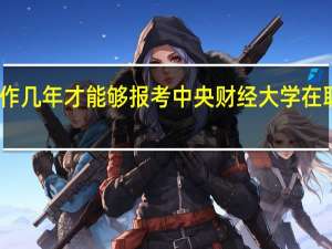 工作几年才能够报考中央财经大学在职研究生