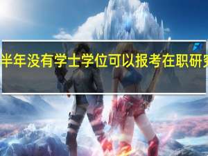 工作半年没有学士学位可以报考在职研究生进修吗