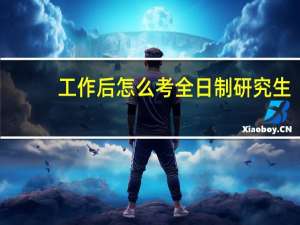 工作后怎么考全日制研究生