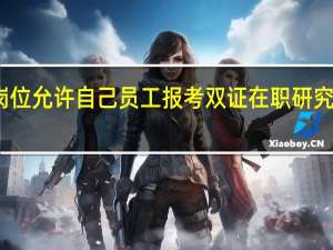 工作岗位允许自己员工报考双证在职研究生去读研吗