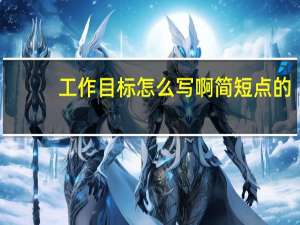 工作目标怎么写啊简短点的（工作目标怎么写）