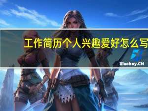 工作简历个人兴趣爱好怎么写（个人简历中的兴趣爱好怎么写 (范文参考)）