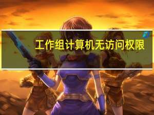 工作组计算机无访问权限（工作组计算机）
