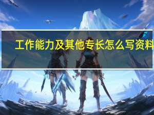 工作能力及其他专长怎么写资料员（工作能力及其他专长）