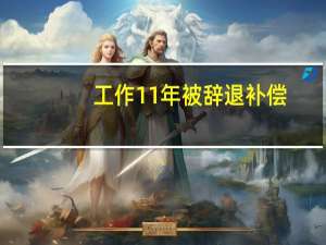 工作11年被辞退补偿