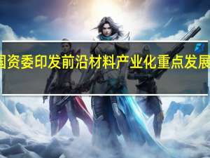 工信部、国资委印发前沿材料产业化重点发展指导目录（第一批）的通知