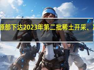 工信部、自然资源部下达2023年第二批稀土开采、冶炼分离总量控制指标