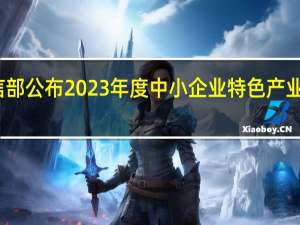 工信部公布2023年度中小企业特色产业集群名单