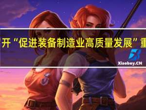 工信部召开“促进装备制造业高质量发展”重点建议座谈会