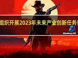 工信部组织开展2023年未来产业创新任务揭榜挂帅工作