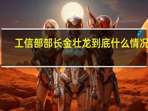 工信部部长金壮龙 到底什么情况嘞