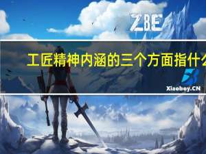 工匠精神内涵的三个方面指什么（工匠精神内涵的三个方面）