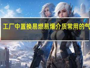 工厂中置换易燃易爆介质常用的气体是