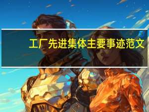 工厂先进集体主要事迹范文（工厂先进个人事迹材料范文）