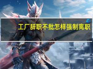 工厂辞职不批怎样强制离职