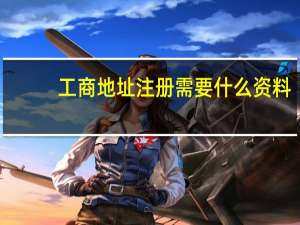 工商地址注册需要什么资料（工商注册地址是指什么）