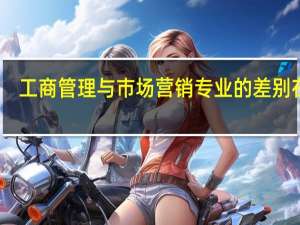 工商管理与市场营销专业的差别在哪