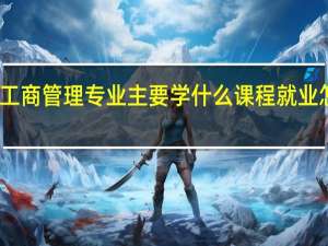 工商管理专业主要学什么课程 就业怎么样