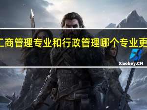 工商管理专业和行政管理哪个专业更好一点