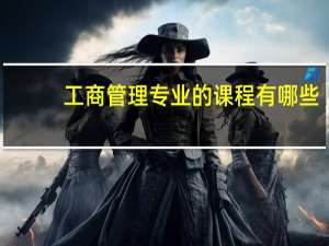 工商管理专业的课程有哪些（工商管理专业主要学哪几门课程）