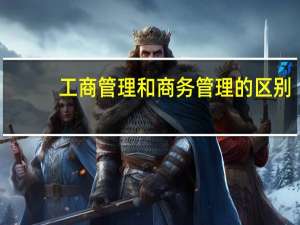 工商管理和商务管理的区别