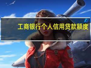 工商银行个人信用贷款额度（工商银行个人信用贷款）