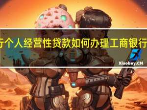 工商银行个人经营性贷款如何办理 工商银行个人信用贷款