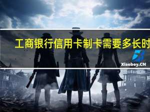 工商银行信用卡制卡需要多长时间