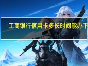 工商银行信用卡多长时间能办下来