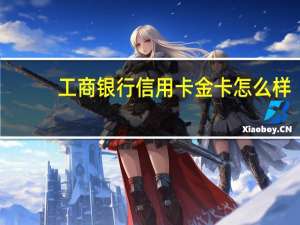 工商银行信用卡金卡怎么样（工商银行信用卡金卡怎么申请）