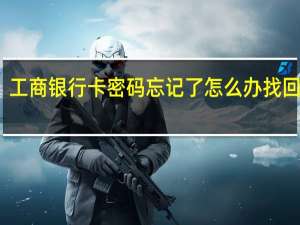 工商银行卡密码忘记了怎么办找回密码（工商银行卡密码忘记了怎么办）