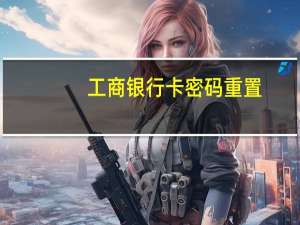 工商银行卡密码重置（工商银行密码重置）