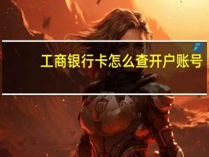 工商银行卡怎么查开户账号（怎么查工商银行卡在哪里开户的）