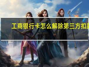 工商银行卡怎么解除第三方扣款