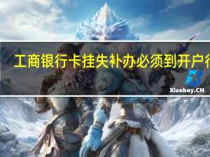 工商银行卡挂失补办必须到开户行吗（工商银行卡挂失补办要多久）