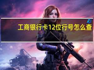 工商银行卡12位行号怎么查（工商银行怎么查12位行号呢）