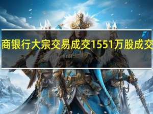 工商银行大宗交易成交1551万股成交额7289.7万元
