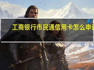 工商银行市民通信用卡怎么申请
