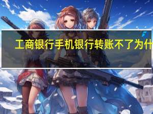 工商银行手机银行转账不了为什么