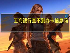 工商银行查不到办卡信息吗