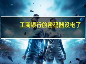 工商银行的密码器没电了（工商银行的密码器怎么用）