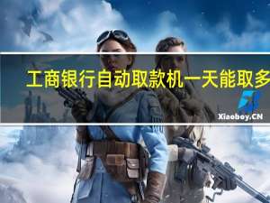 工商银行自动取款机一天能取多少